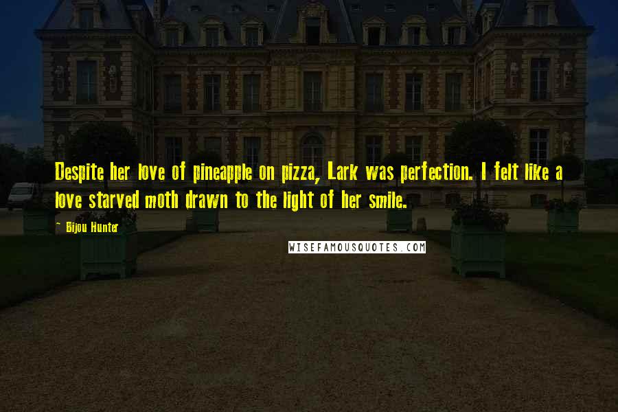 Bijou Hunter Quotes: Despite her love of pineapple on pizza, Lark was perfection. I felt like a love starved moth drawn to the light of her smile.