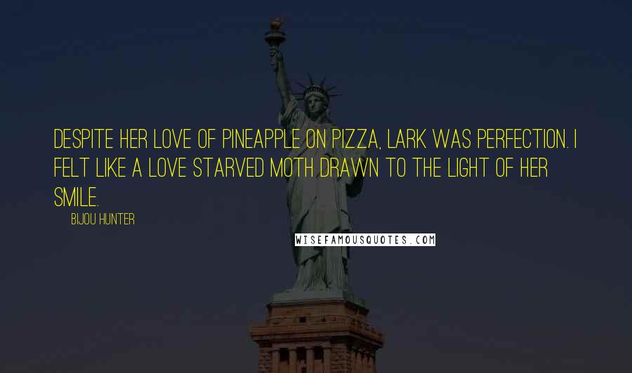 Bijou Hunter Quotes: Despite her love of pineapple on pizza, Lark was perfection. I felt like a love starved moth drawn to the light of her smile.