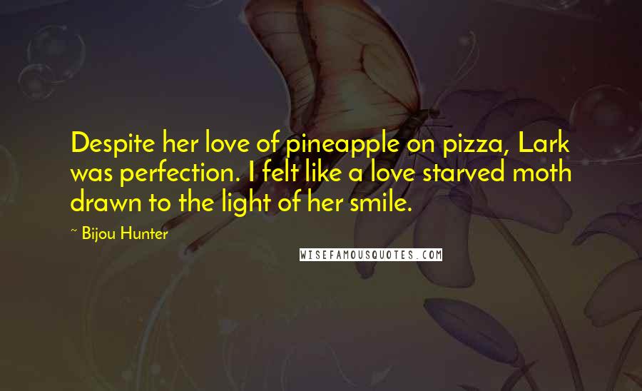 Bijou Hunter Quotes: Despite her love of pineapple on pizza, Lark was perfection. I felt like a love starved moth drawn to the light of her smile.