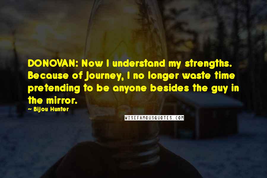 Bijou Hunter Quotes: DONOVAN: Now I understand my strengths. Because of Journey, I no longer waste time pretending to be anyone besides the guy in the mirror.