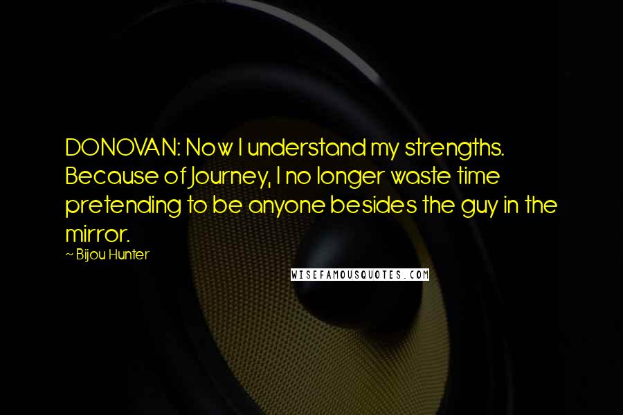 Bijou Hunter Quotes: DONOVAN: Now I understand my strengths. Because of Journey, I no longer waste time pretending to be anyone besides the guy in the mirror.