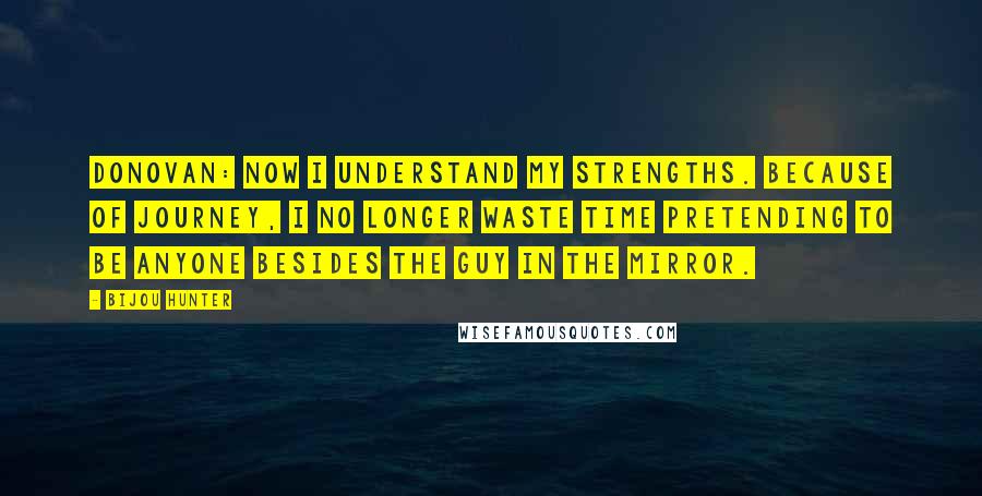Bijou Hunter Quotes: DONOVAN: Now I understand my strengths. Because of Journey, I no longer waste time pretending to be anyone besides the guy in the mirror.