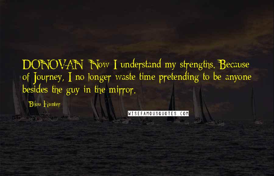 Bijou Hunter Quotes: DONOVAN: Now I understand my strengths. Because of Journey, I no longer waste time pretending to be anyone besides the guy in the mirror.