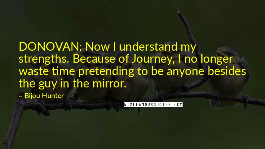 Bijou Hunter Quotes: DONOVAN: Now I understand my strengths. Because of Journey, I no longer waste time pretending to be anyone besides the guy in the mirror.