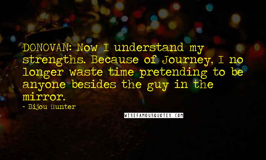 Bijou Hunter Quotes: DONOVAN: Now I understand my strengths. Because of Journey, I no longer waste time pretending to be anyone besides the guy in the mirror.