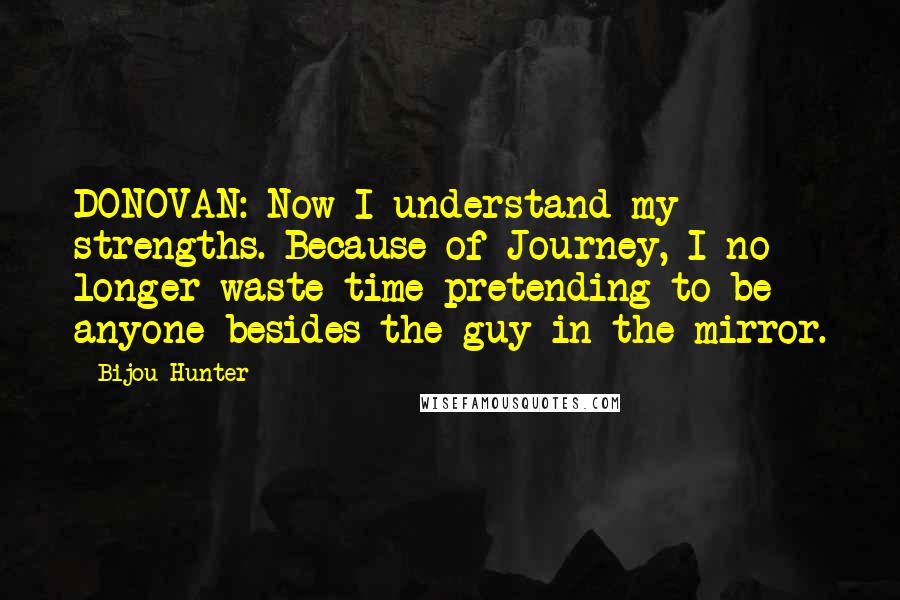 Bijou Hunter Quotes: DONOVAN: Now I understand my strengths. Because of Journey, I no longer waste time pretending to be anyone besides the guy in the mirror.