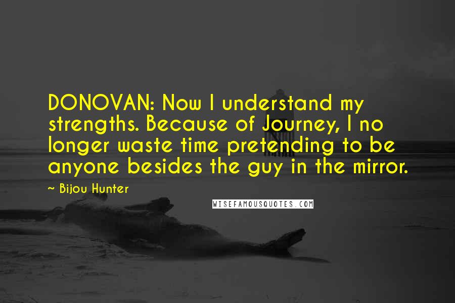 Bijou Hunter Quotes: DONOVAN: Now I understand my strengths. Because of Journey, I no longer waste time pretending to be anyone besides the guy in the mirror.