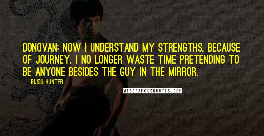 Bijou Hunter Quotes: DONOVAN: Now I understand my strengths. Because of Journey, I no longer waste time pretending to be anyone besides the guy in the mirror.