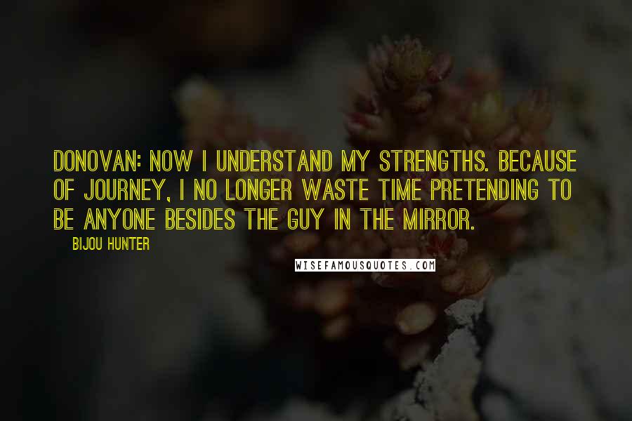 Bijou Hunter Quotes: DONOVAN: Now I understand my strengths. Because of Journey, I no longer waste time pretending to be anyone besides the guy in the mirror.