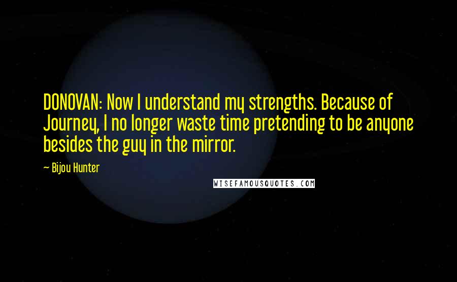 Bijou Hunter Quotes: DONOVAN: Now I understand my strengths. Because of Journey, I no longer waste time pretending to be anyone besides the guy in the mirror.