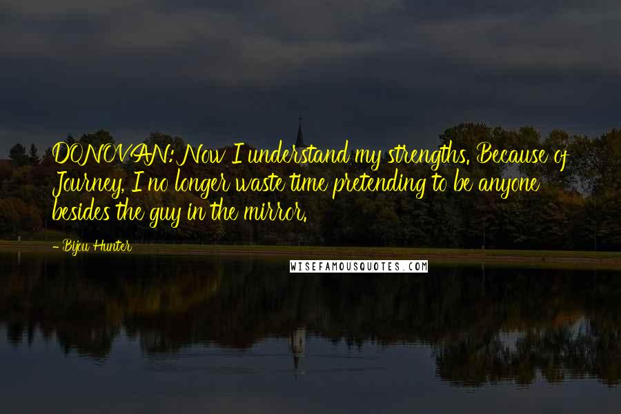 Bijou Hunter Quotes: DONOVAN: Now I understand my strengths. Because of Journey, I no longer waste time pretending to be anyone besides the guy in the mirror.