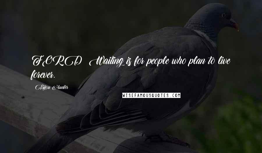 Bijou Hunter Quotes: FORD: Waiting is for people who plan to live forever.