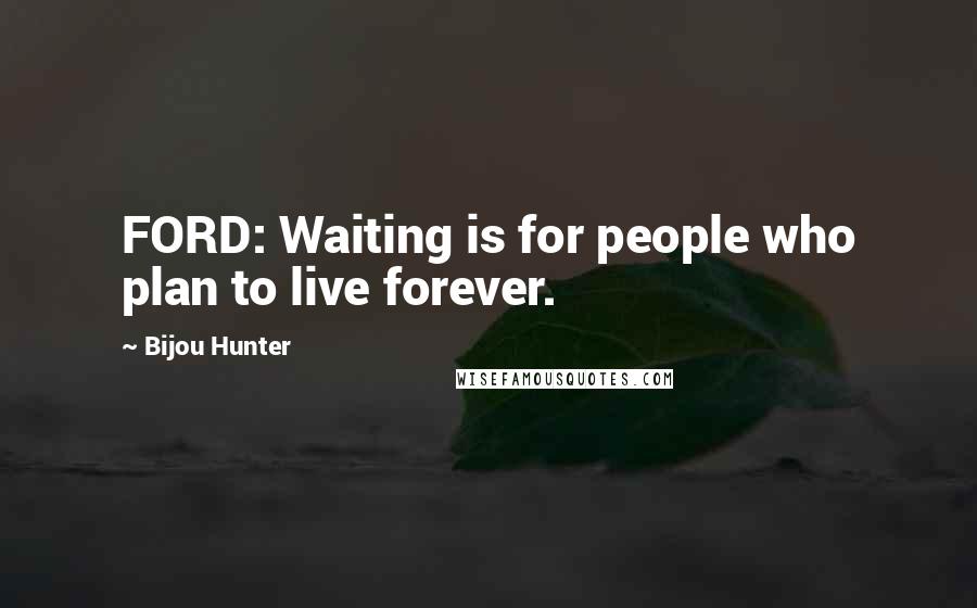 Bijou Hunter Quotes: FORD: Waiting is for people who plan to live forever.