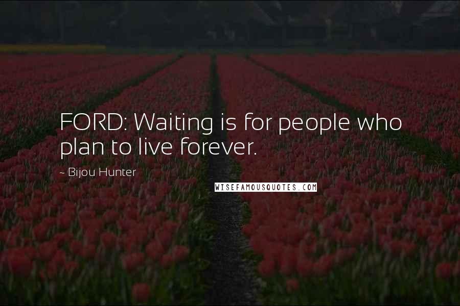 Bijou Hunter Quotes: FORD: Waiting is for people who plan to live forever.