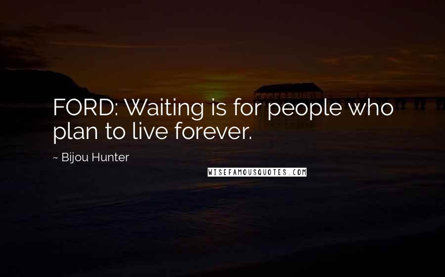 Bijou Hunter Quotes: FORD: Waiting is for people who plan to live forever.