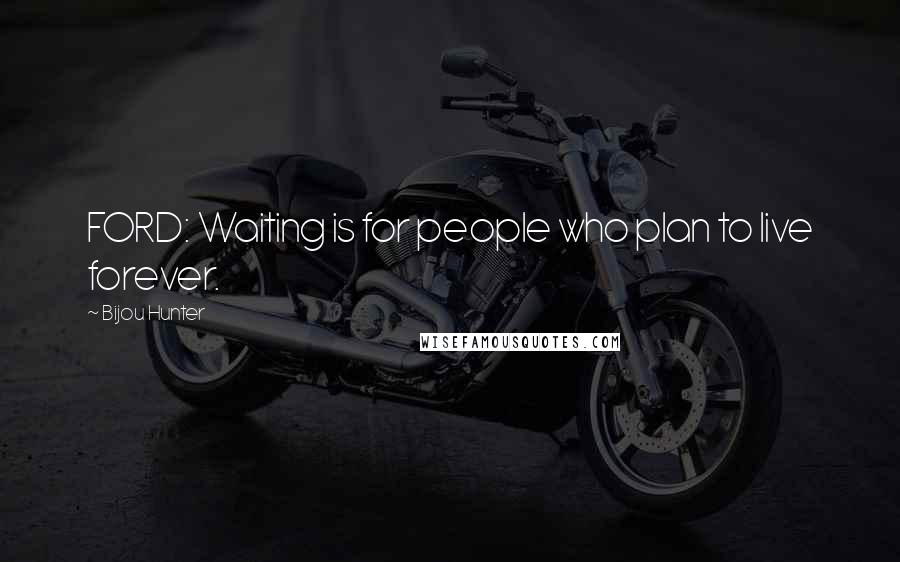 Bijou Hunter Quotes: FORD: Waiting is for people who plan to live forever.