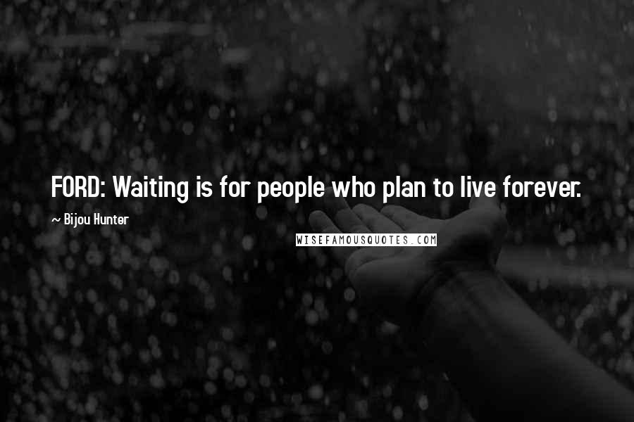 Bijou Hunter Quotes: FORD: Waiting is for people who plan to live forever.