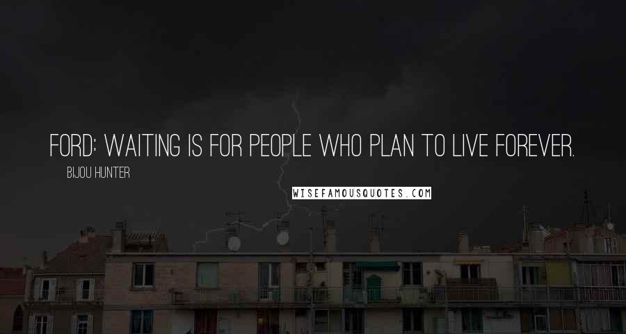 Bijou Hunter Quotes: FORD: Waiting is for people who plan to live forever.