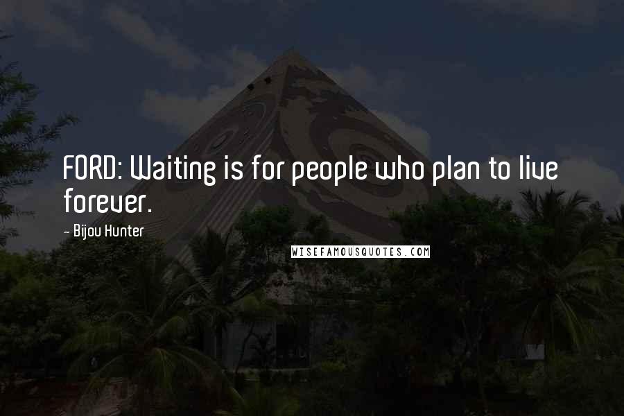 Bijou Hunter Quotes: FORD: Waiting is for people who plan to live forever.