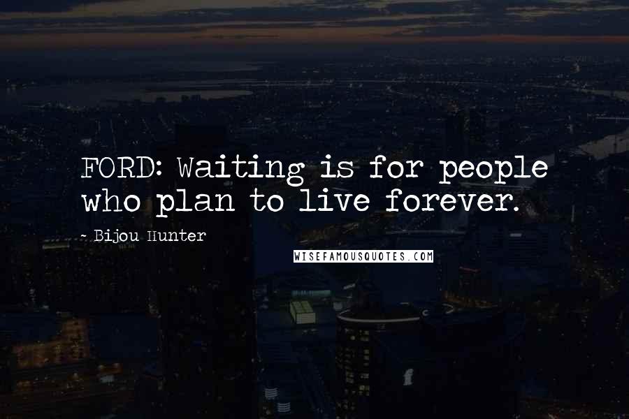 Bijou Hunter Quotes: FORD: Waiting is for people who plan to live forever.
