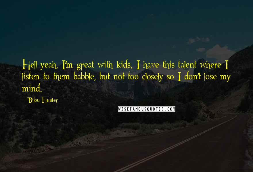 Bijou Hunter Quotes: Hell yeah. I'm great with kids. I have this talent where I listen to them babble, but not too closely so I don't lose my mind.
