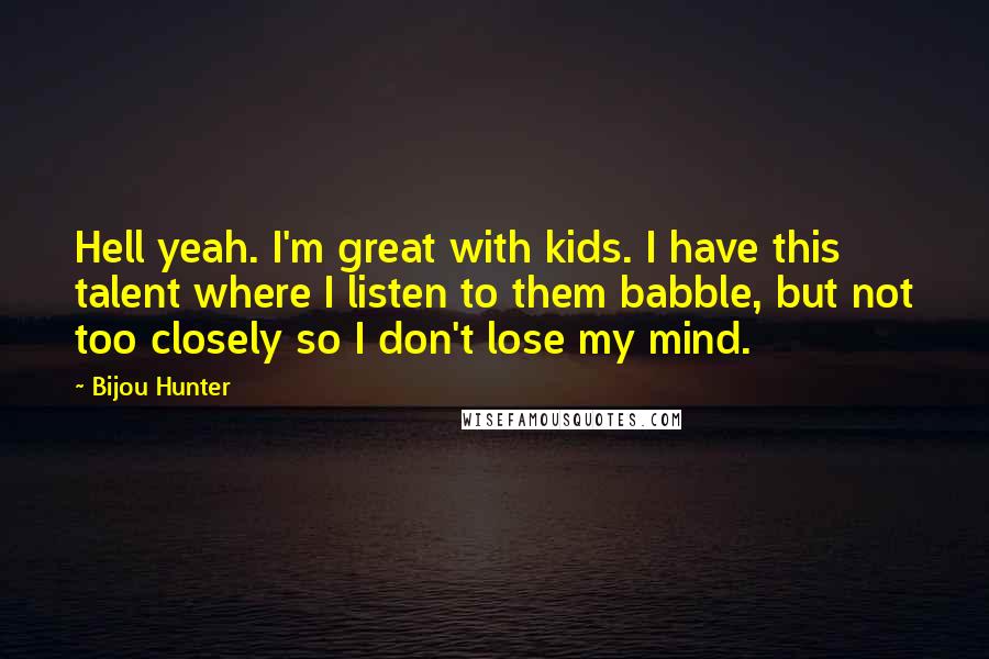 Bijou Hunter Quotes: Hell yeah. I'm great with kids. I have this talent where I listen to them babble, but not too closely so I don't lose my mind.