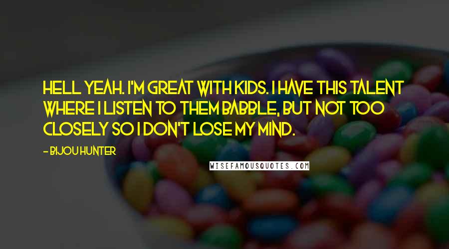 Bijou Hunter Quotes: Hell yeah. I'm great with kids. I have this talent where I listen to them babble, but not too closely so I don't lose my mind.