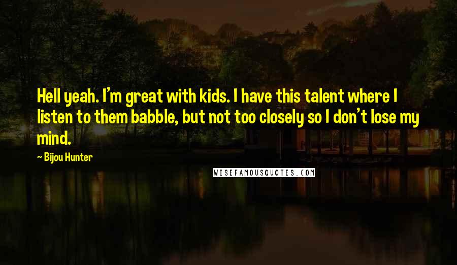 Bijou Hunter Quotes: Hell yeah. I'm great with kids. I have this talent where I listen to them babble, but not too closely so I don't lose my mind.