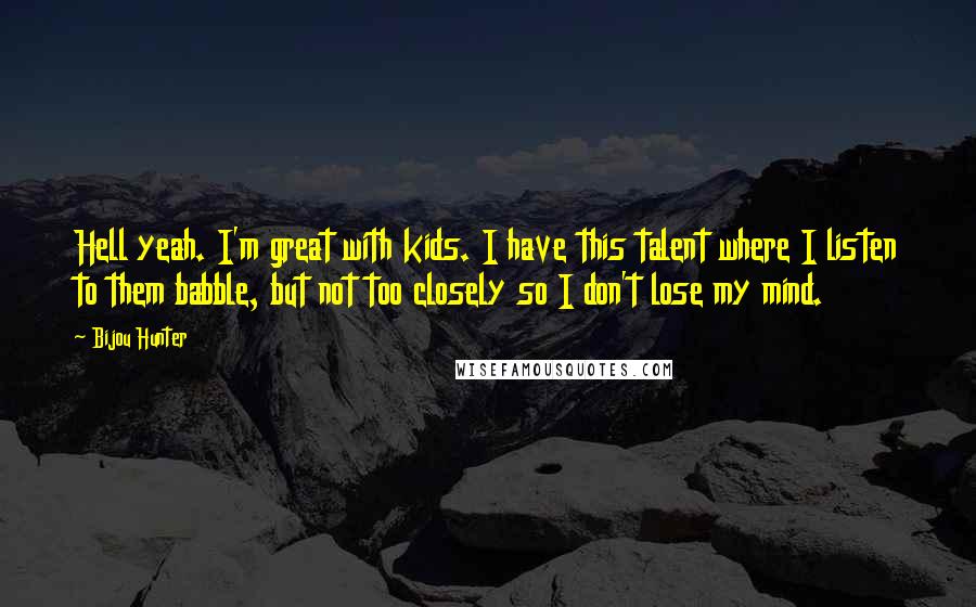 Bijou Hunter Quotes: Hell yeah. I'm great with kids. I have this talent where I listen to them babble, but not too closely so I don't lose my mind.