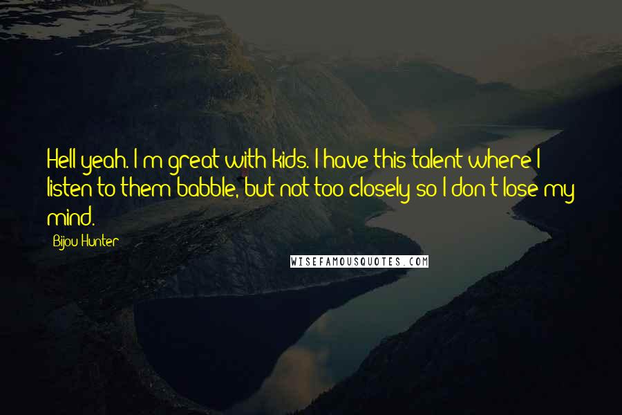 Bijou Hunter Quotes: Hell yeah. I'm great with kids. I have this talent where I listen to them babble, but not too closely so I don't lose my mind.
