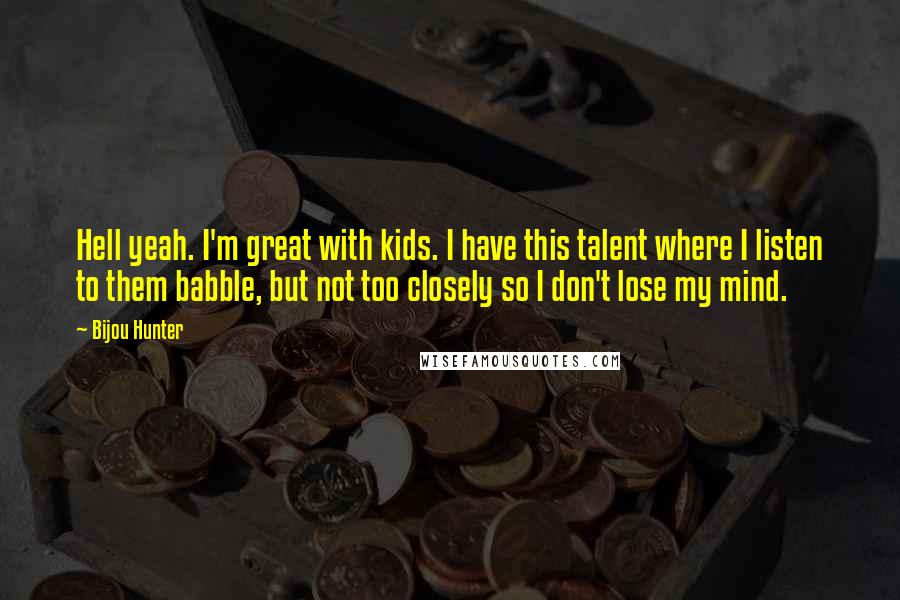 Bijou Hunter Quotes: Hell yeah. I'm great with kids. I have this talent where I listen to them babble, but not too closely so I don't lose my mind.