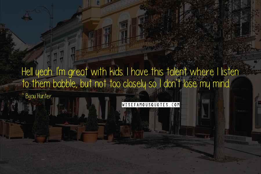 Bijou Hunter Quotes: Hell yeah. I'm great with kids. I have this talent where I listen to them babble, but not too closely so I don't lose my mind.