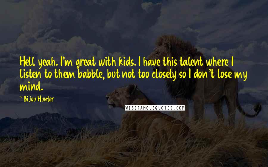 Bijou Hunter Quotes: Hell yeah. I'm great with kids. I have this talent where I listen to them babble, but not too closely so I don't lose my mind.