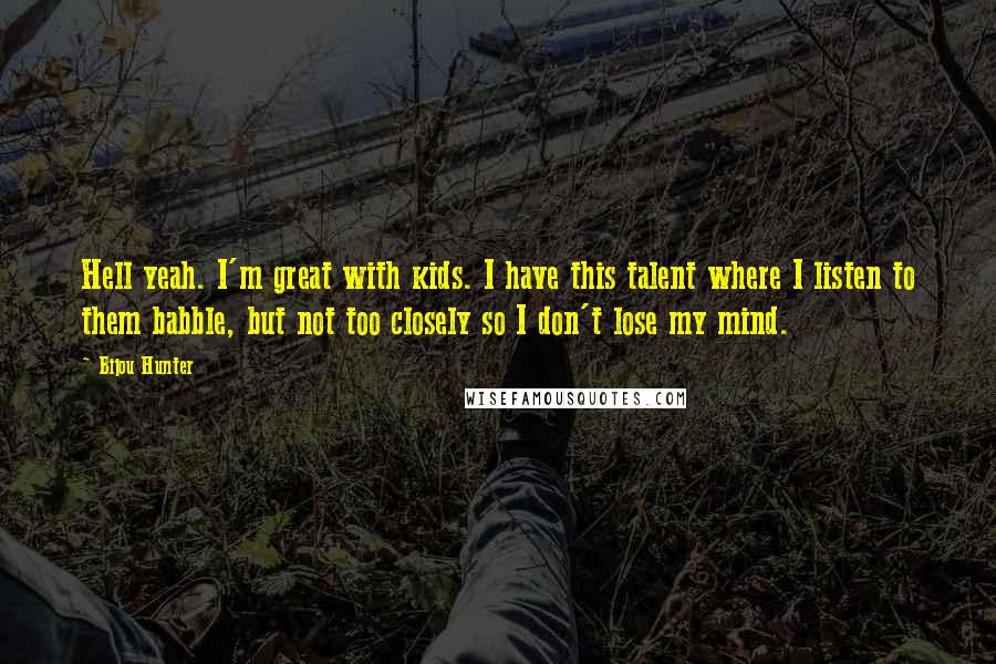 Bijou Hunter Quotes: Hell yeah. I'm great with kids. I have this talent where I listen to them babble, but not too closely so I don't lose my mind.