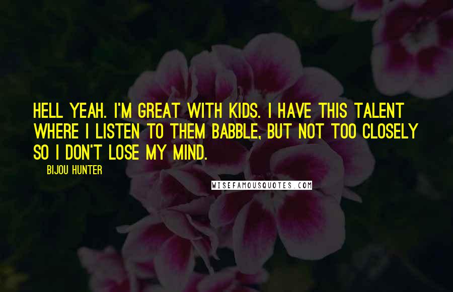 Bijou Hunter Quotes: Hell yeah. I'm great with kids. I have this talent where I listen to them babble, but not too closely so I don't lose my mind.