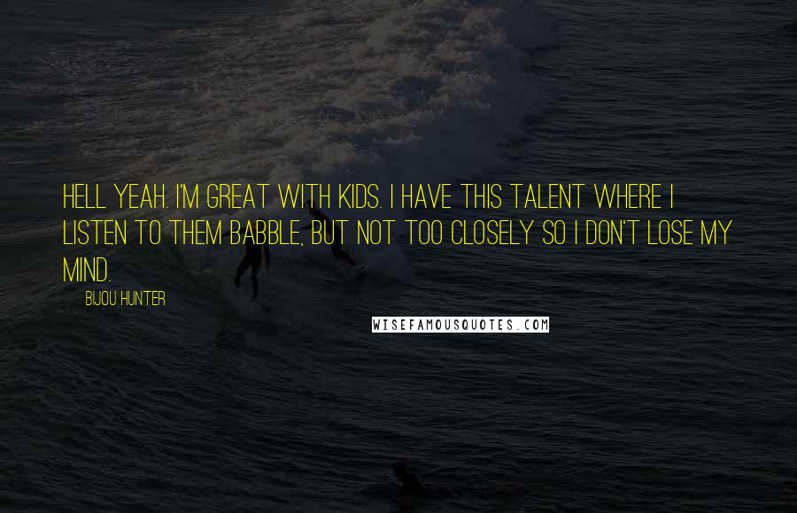 Bijou Hunter Quotes: Hell yeah. I'm great with kids. I have this talent where I listen to them babble, but not too closely so I don't lose my mind.