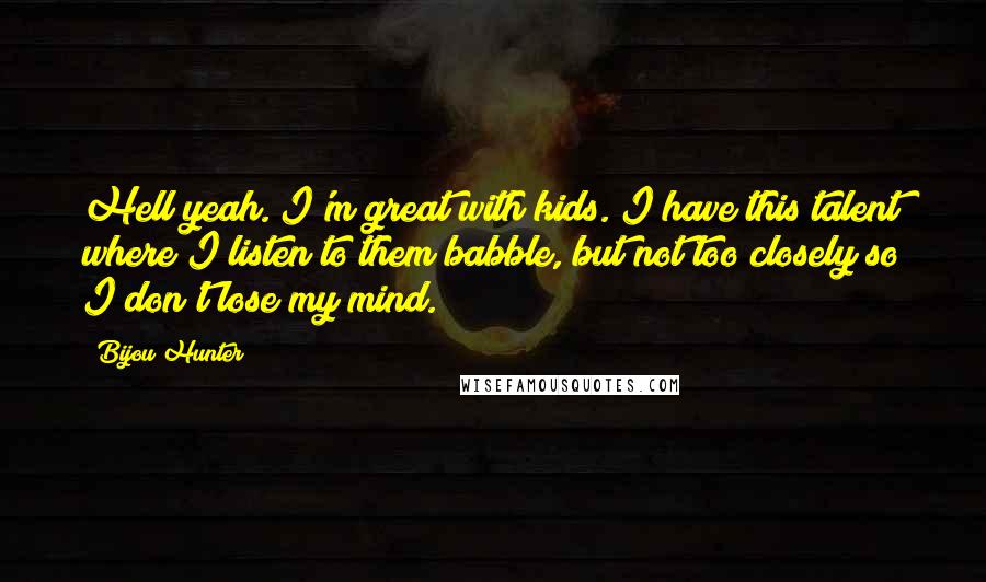 Bijou Hunter Quotes: Hell yeah. I'm great with kids. I have this talent where I listen to them babble, but not too closely so I don't lose my mind.