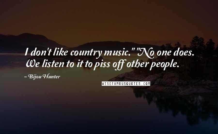 Bijou Hunter Quotes: I don't like country music." "No one does. We listen to it to piss off other people.