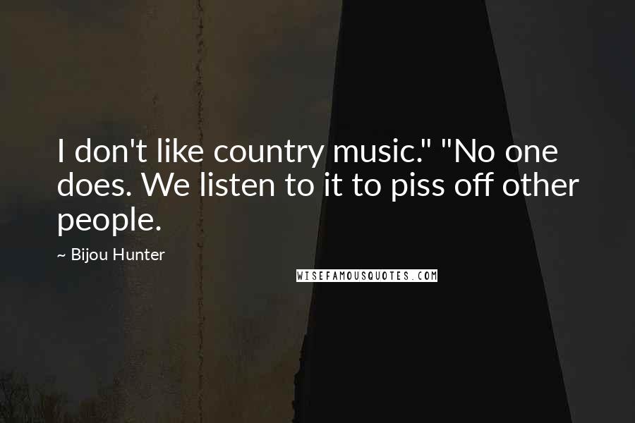 Bijou Hunter Quotes: I don't like country music." "No one does. We listen to it to piss off other people.