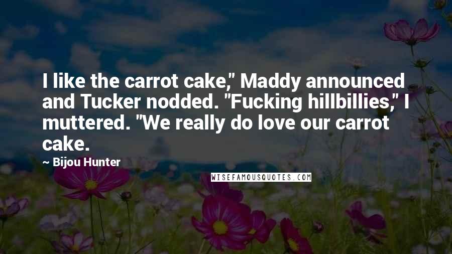 Bijou Hunter Quotes: I like the carrot cake," Maddy announced and Tucker nodded. "Fucking hillbillies," I muttered. "We really do love our carrot cake.