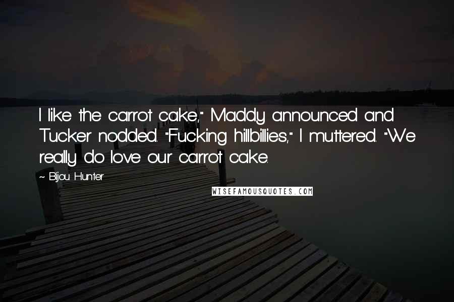 Bijou Hunter Quotes: I like the carrot cake," Maddy announced and Tucker nodded. "Fucking hillbillies," I muttered. "We really do love our carrot cake.