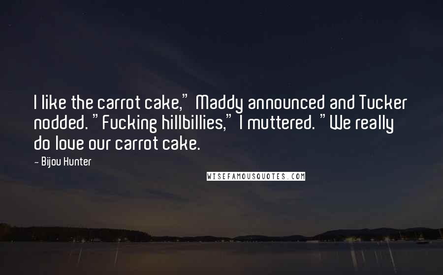 Bijou Hunter Quotes: I like the carrot cake," Maddy announced and Tucker nodded. "Fucking hillbillies," I muttered. "We really do love our carrot cake.