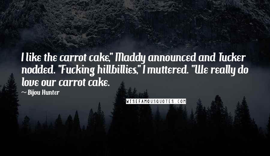 Bijou Hunter Quotes: I like the carrot cake," Maddy announced and Tucker nodded. "Fucking hillbillies," I muttered. "We really do love our carrot cake.