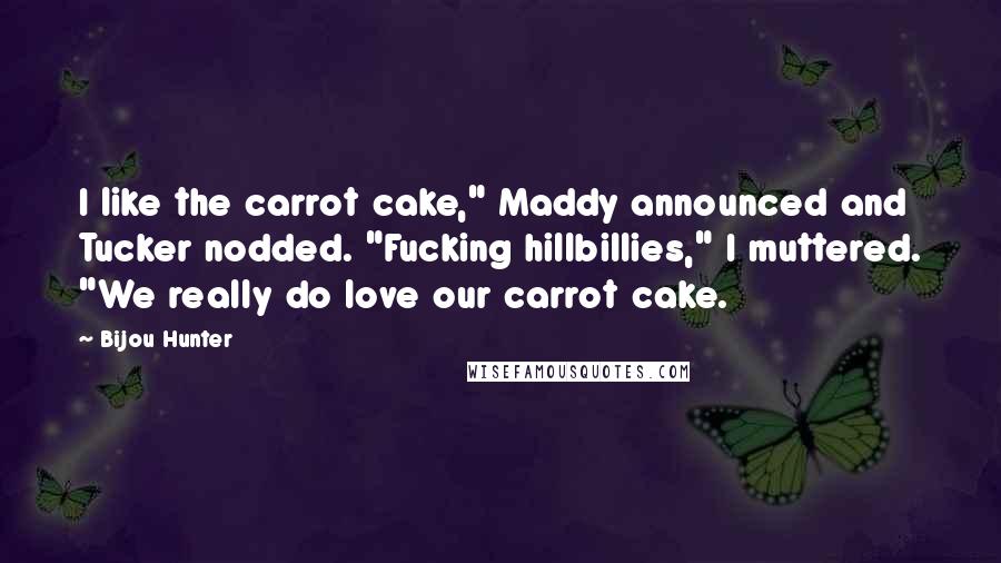 Bijou Hunter Quotes: I like the carrot cake," Maddy announced and Tucker nodded. "Fucking hillbillies," I muttered. "We really do love our carrot cake.