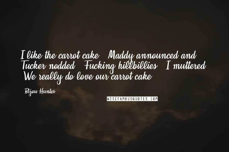 Bijou Hunter Quotes: I like the carrot cake," Maddy announced and Tucker nodded. "Fucking hillbillies," I muttered. "We really do love our carrot cake.