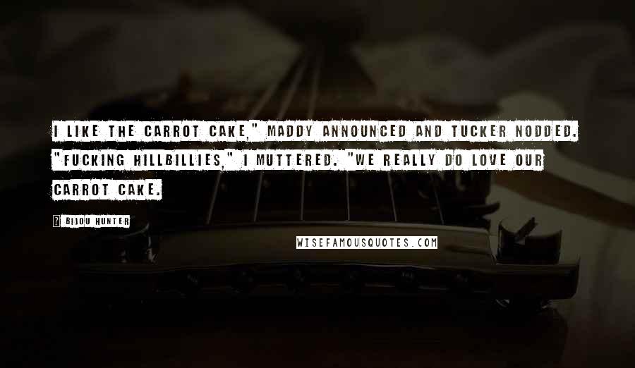 Bijou Hunter Quotes: I like the carrot cake," Maddy announced and Tucker nodded. "Fucking hillbillies," I muttered. "We really do love our carrot cake.