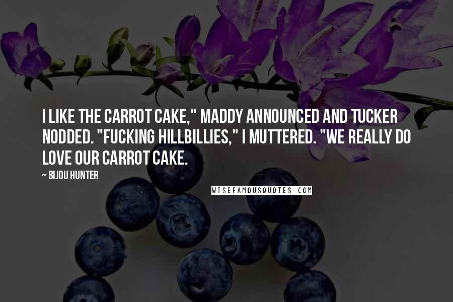 Bijou Hunter Quotes: I like the carrot cake," Maddy announced and Tucker nodded. "Fucking hillbillies," I muttered. "We really do love our carrot cake.