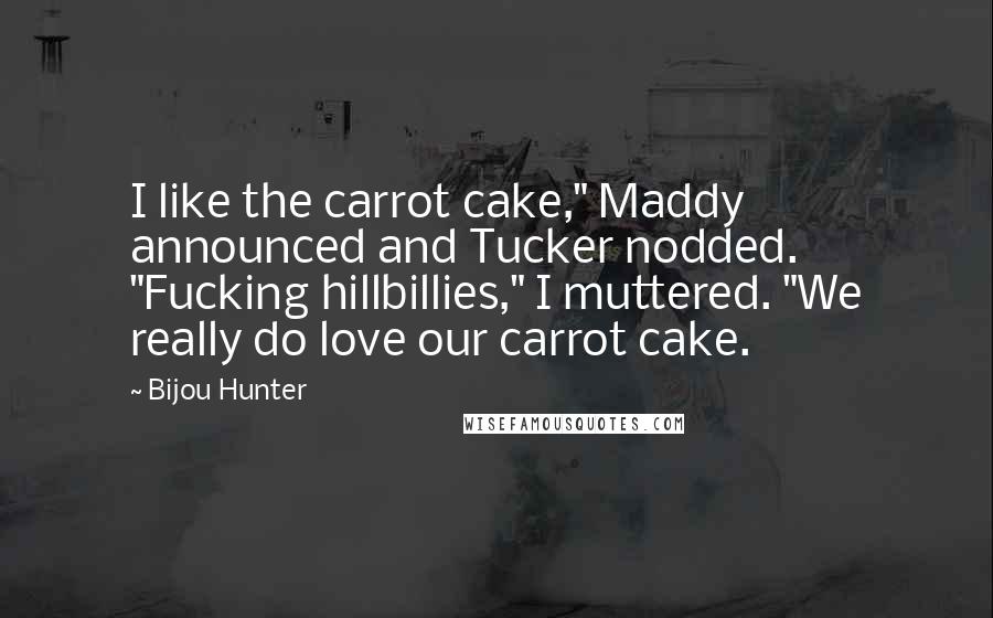 Bijou Hunter Quotes: I like the carrot cake," Maddy announced and Tucker nodded. "Fucking hillbillies," I muttered. "We really do love our carrot cake.