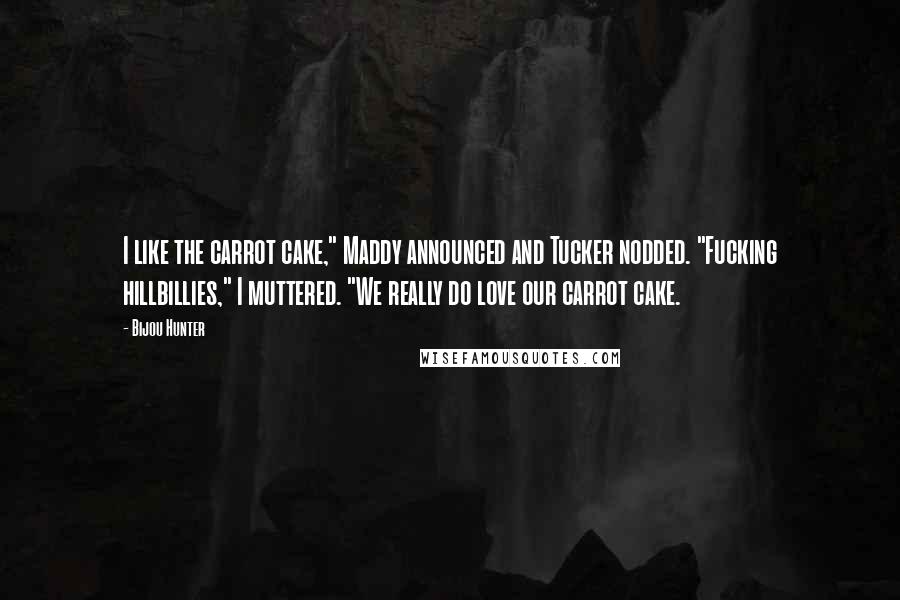 Bijou Hunter Quotes: I like the carrot cake," Maddy announced and Tucker nodded. "Fucking hillbillies," I muttered. "We really do love our carrot cake.