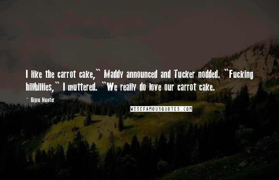 Bijou Hunter Quotes: I like the carrot cake," Maddy announced and Tucker nodded. "Fucking hillbillies," I muttered. "We really do love our carrot cake.